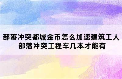 部落冲突都城金币怎么加速建筑工人 部落冲突工程车几本才能有